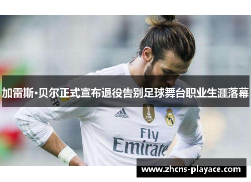 加雷斯·贝尔正式宣布退役告别足球舞台职业生涯落幕