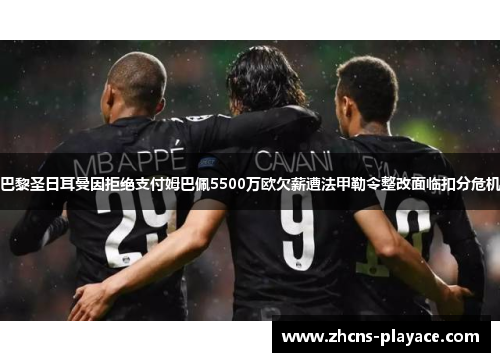 巴黎圣日耳曼因拒绝支付姆巴佩5500万欧欠薪遭法甲勒令整改面临扣分危机