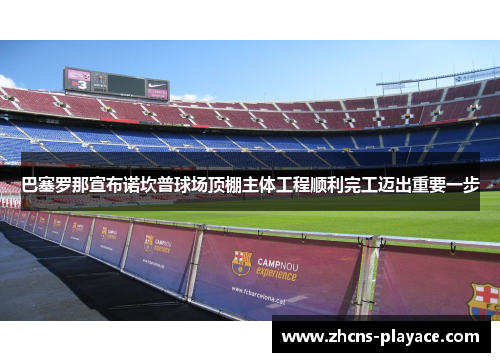 巴塞罗那宣布诺坎普球场顶棚主体工程顺利完工迈出重要一步 巴塞罗那宣布诺坎普球场顶棚主体工程顺利完工迈出重要一步