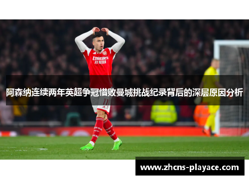 阿森纳连续两年英超争冠惜败曼城挑战纪录背后的深层原因分析 阿森纳连续两年英超争冠惜败曼城挑战纪录背后的深层原因分析