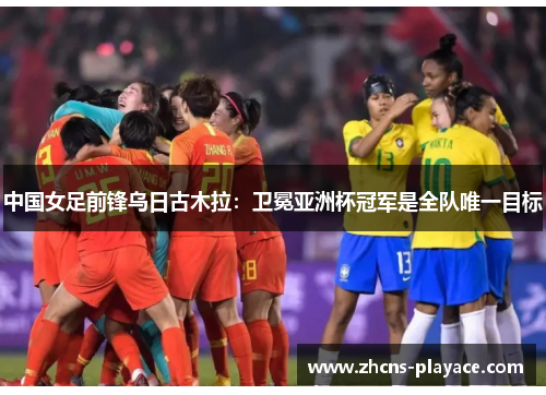 中国女足前锋乌日古木拉:卫冕亚洲杯冠军是全队唯一目标 中国女足前锋乌日古木拉:卫冕亚洲杯冠军是全队唯一目标