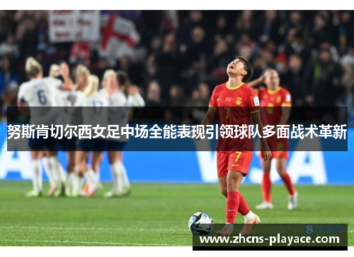 努斯肯切尔西女足中场全能表现引领球队多面战术革新