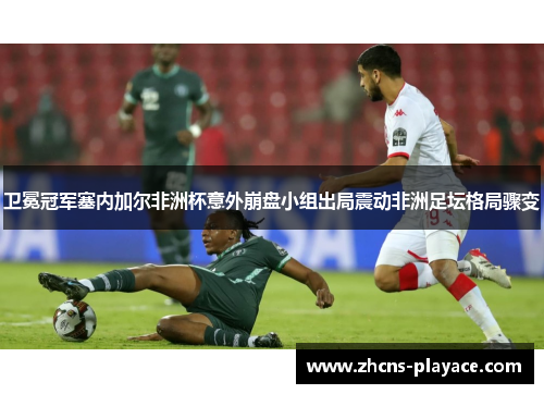 卫冕冠军塞内加尔非洲杯意外崩盘小组出局震动非洲足坛格局骤变