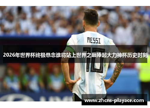 2026年世界杯终极悬念谁将站上世界之巅捧起大力神杯历史时刻 2026年世界杯终极悬念谁将站上世界之巅捧起大力神杯历史时刻