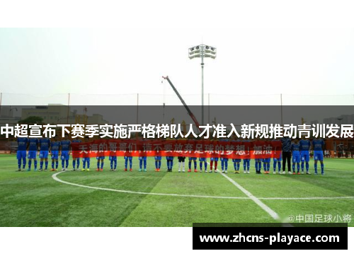 中超宣布下赛季实施严格梯队人才准入新规推动青训发展 中超宣布下赛季实施严格梯队人才准入新规推动青训发展