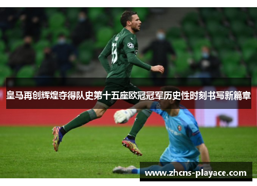 皇马再创辉煌夺得队史第十五座欧冠冠军历史性时刻书写新篇章 皇马再创辉煌夺得队史第十五座欧冠冠军历史性时刻书写新篇章