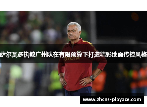 萨尔瓦多执教广州队在有限预算下打造精彩地面传控风格 萨尔瓦多执教广州队在有限预算下打造精彩地面传控风格